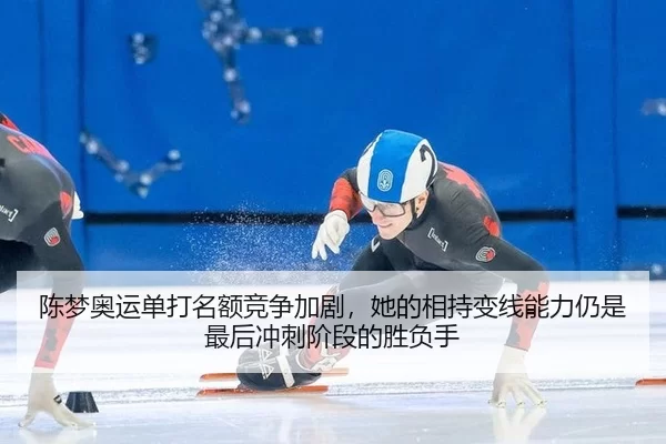陈梦奥运单打名额竞争加剧，她的相持变线能力仍是最后冲刺阶段的胜负手